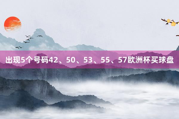 出现5个号码42、50、53、55、57欧洲杯买球盘