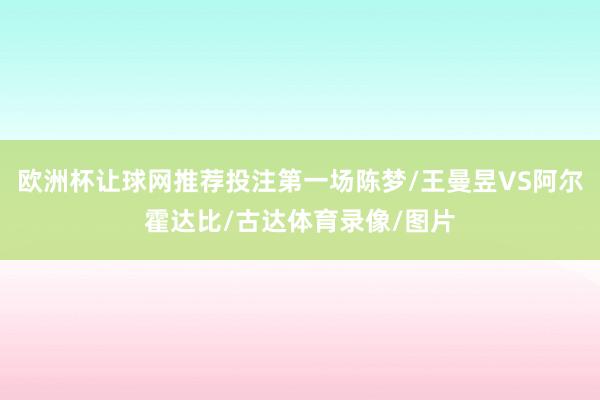 欧洲杯让球网推荐投注第一场陈梦/王曼昱VS阿尔霍达比/古达体育录像/图片