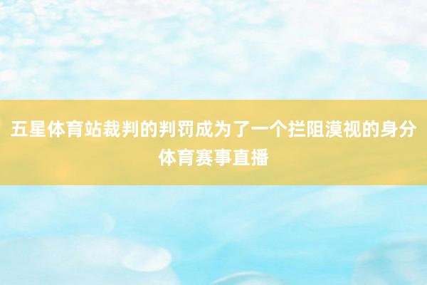 五星体育站裁判的判罚成为了一个拦阻漠视的身分体育赛事直播
