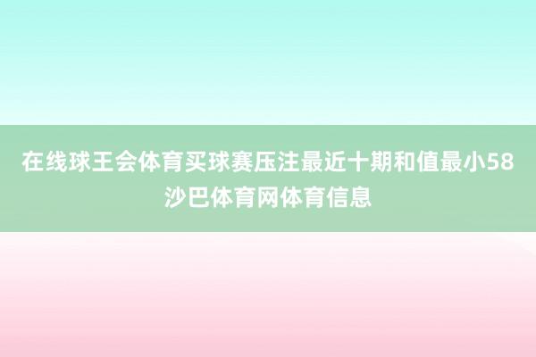 在线球王会体育买球赛压注最近十期和值最小58沙巴体育网体育信息