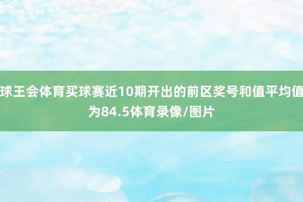 球王会体育买球赛近10期开出的前区奖号和值平均值为84.5体育录像/图片