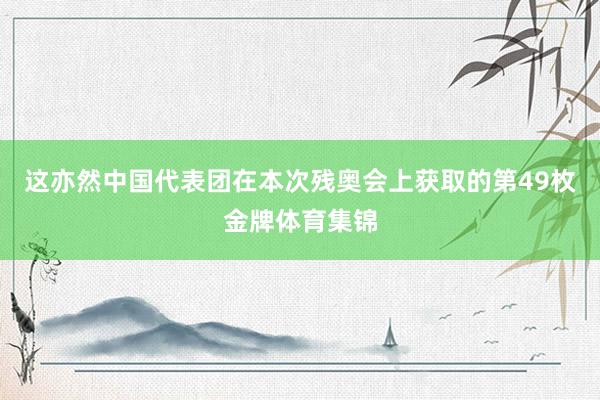 这亦然中国代表团在本次残奥会上获取的第49枚金牌体育集锦