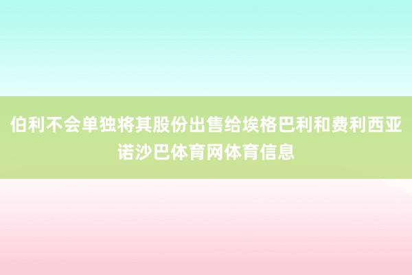 伯利不会单独将其股份出售给埃格巴利和费利西亚诺沙巴体育网体育信息