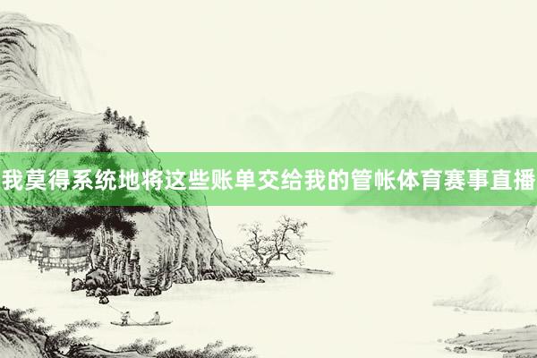 我莫得系统地将这些账单交给我的管帐体育赛事直播