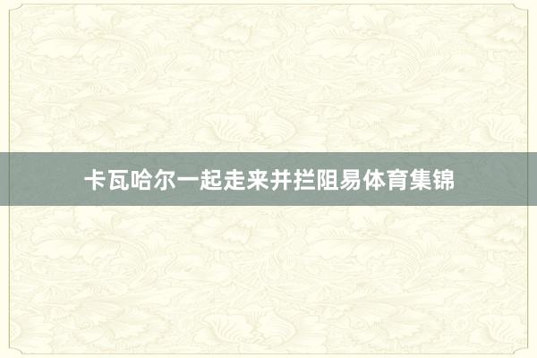 卡瓦哈尔一起走来并拦阻易体育集锦