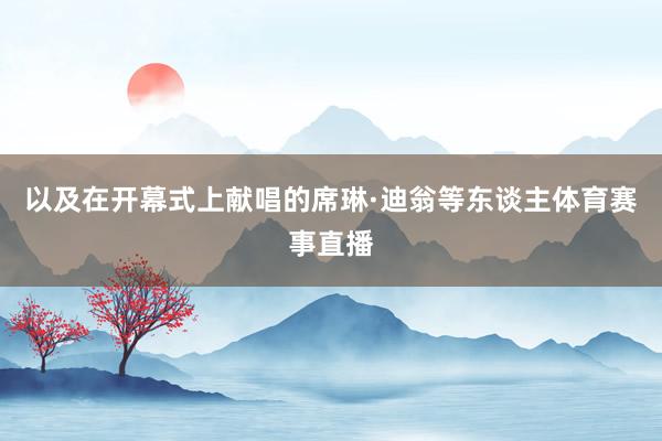 以及在开幕式上献唱的席琳·迪翁等东谈主体育赛事直播