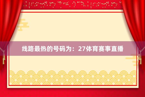 线路最热的号码为：27体育赛事直播