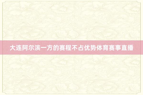 大连阿尔滨一方的赛程不占优势体育赛事直播