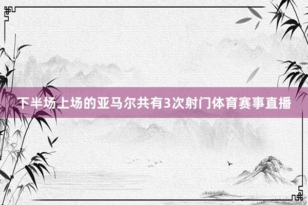 下半场上场的亚马尔共有3次射门体育赛事直播