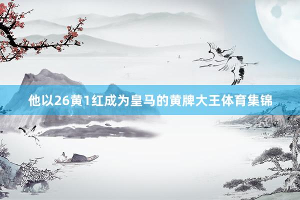 他以26黄1红成为皇马的黄牌大王体育集锦