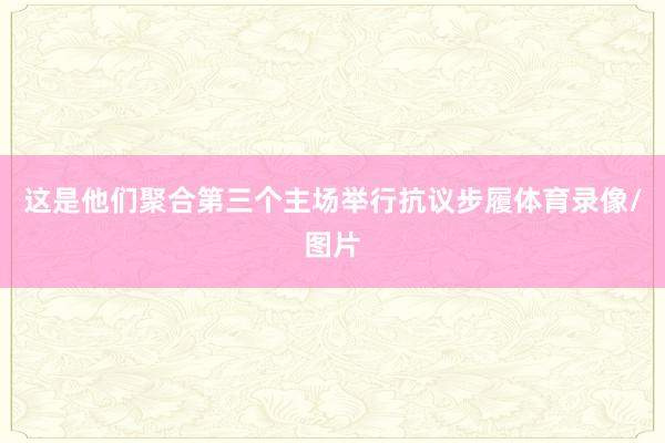 这是他们聚合第三个主场举行抗议步履体育录像/图片
