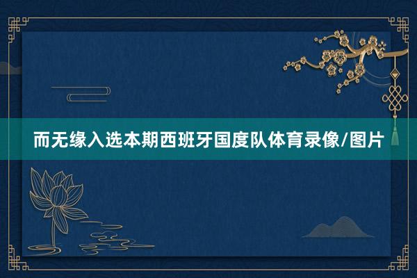 而无缘入选本期西班牙国度队体育录像/图片