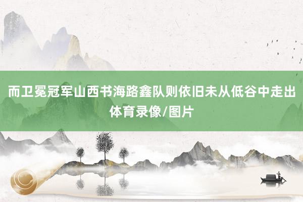 而卫冕冠军山西书海路鑫队则依旧未从低谷中走出体育录像/图片