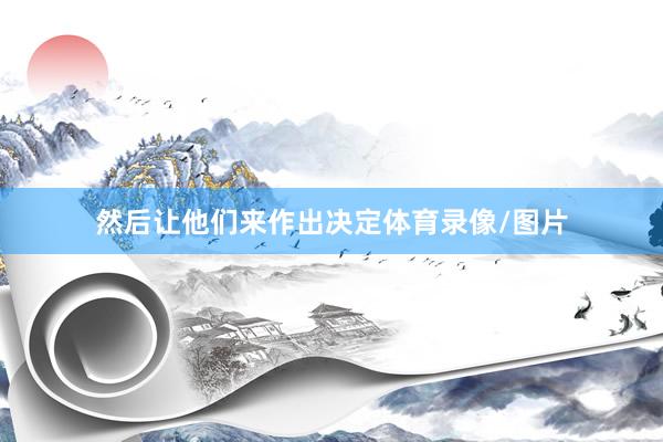 然后让他们来作出决定体育录像/图片