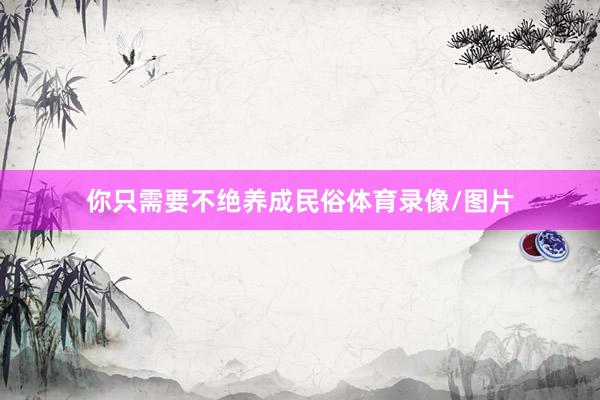 你只需要不绝养成民俗体育录像/图片