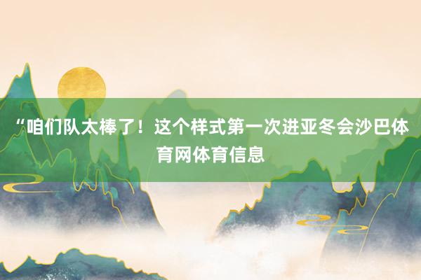 “咱们队太棒了！这个样式第一次进亚冬会沙巴体育网体育信息