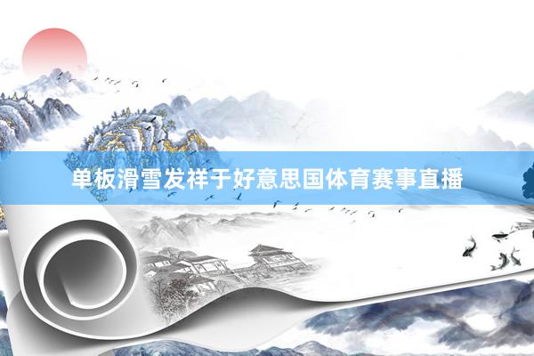单板滑雪发祥于好意思国体育赛事直播