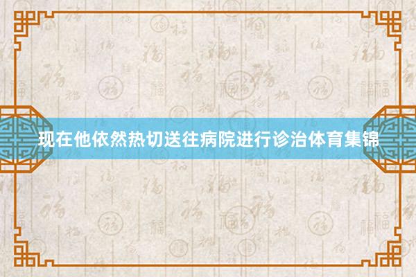 现在他依然热切送往病院进行诊治体育集锦