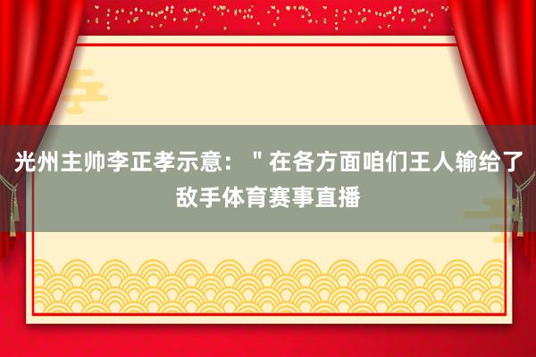 光州主帅李正孝示意：＂在各方面咱们王人输给了敌手体育赛事直播