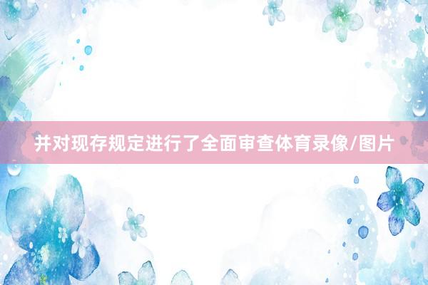 并对现存规定进行了全面审查体育录像/图片