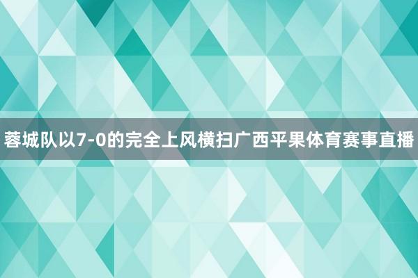 蓉城队以7-0的完全上风横扫广西平果体育赛事直播