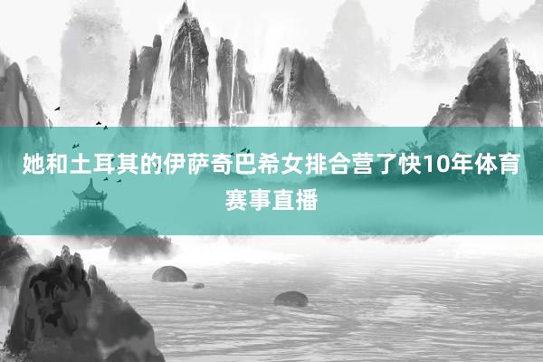 她和土耳其的伊萨奇巴希女排合营了快10年体育赛事直播