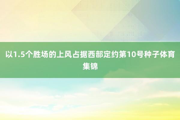以1.5个胜场的上风占据西部定约第10号种子体育集锦