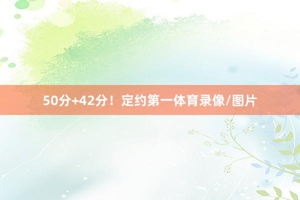 50分+42分！定约第一体育录像/图片