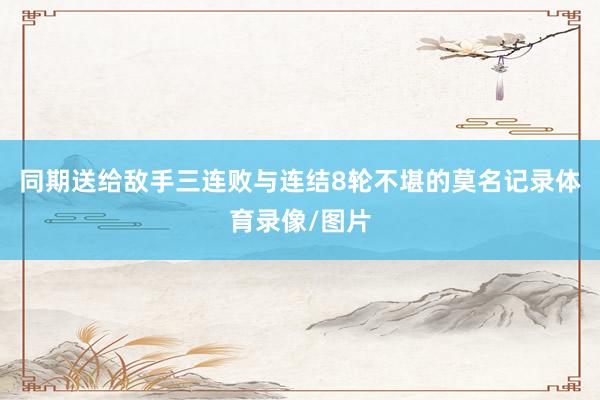 同期送给敌手三连败与连结8轮不堪的莫名记录体育录像/图片