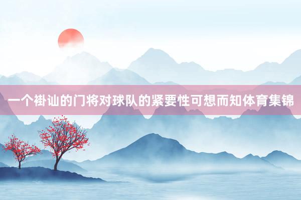 一个褂讪的门将对球队的紧要性可想而知体育集锦