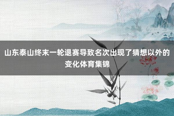山东泰山终末一轮退赛导致名次出现了猜想以外的变化体育集锦