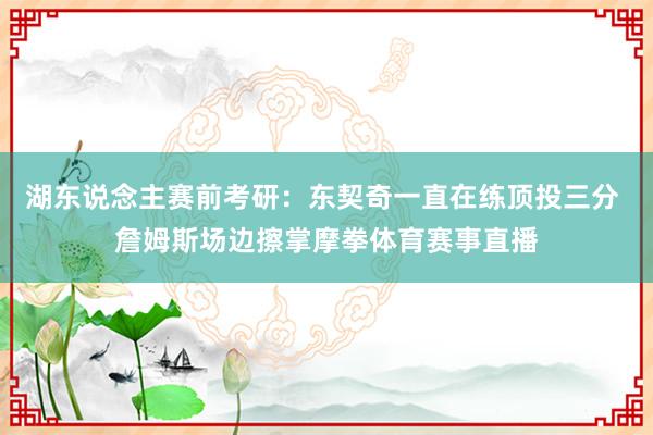 湖东说念主赛前考研：东契奇一直在练顶投三分 詹姆斯场边擦掌摩拳体育赛事直播
