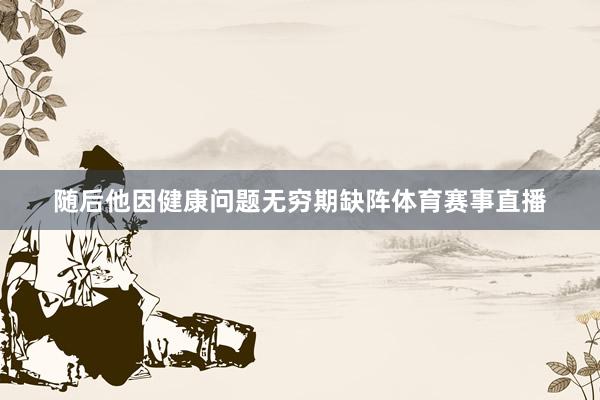 随后他因健康问题无穷期缺阵体育赛事直播