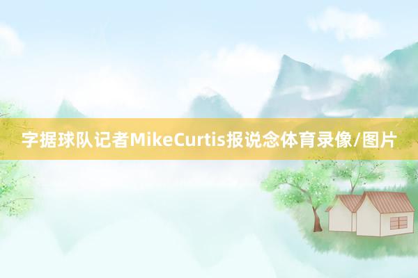 字据球队记者MikeCurtis报说念体育录像/图片