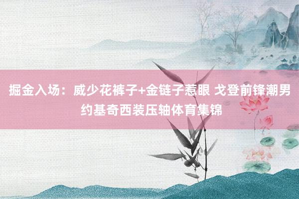 掘金入场：威少花裤子+金链子惹眼 戈登前锋潮男 约基奇西装压轴体育集锦