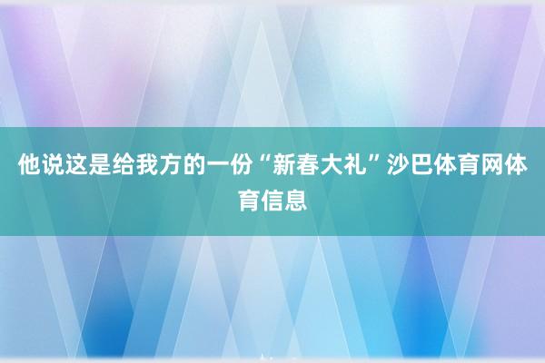 他说这是给我方的一份“新春大礼”沙巴体育网体育信息
