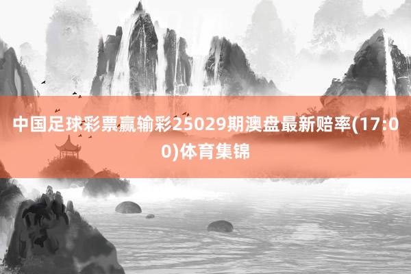 中国足球彩票赢输彩25029期澳盘最新赔率(17:00)体育集锦