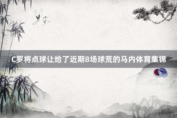 C罗将点球让给了近期8场球荒的马内体育集锦