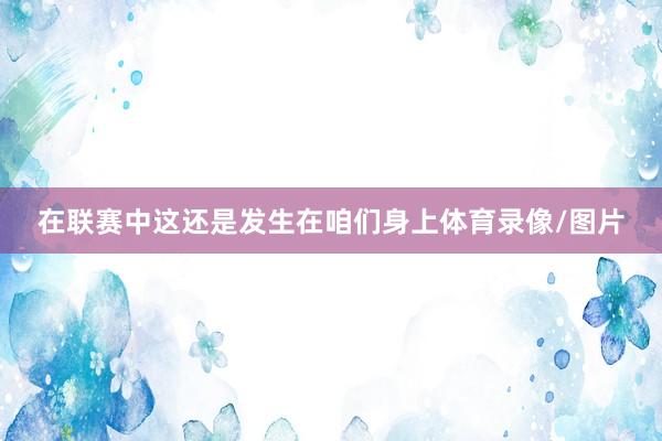 在联赛中这还是发生在咱们身上体育录像/图片
