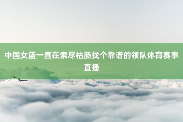 中国女篮一直在索尽枯肠找个靠谱的领队体育赛事直播