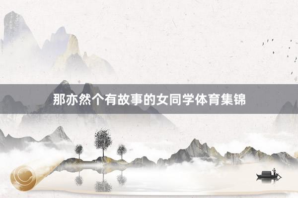 那亦然个有故事的女同学体育集锦
