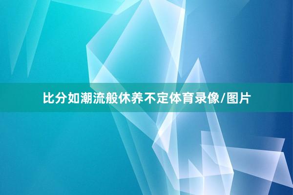 比分如潮流般休养不定体育录像/图片