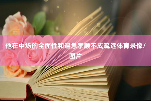 他在中场的全面性和遑急孝顺不成疏远体育录像/图片