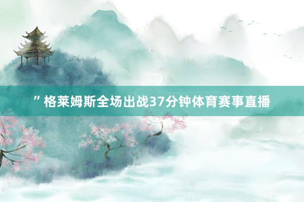 ”格莱姆斯全场出战37分钟体育赛事直播