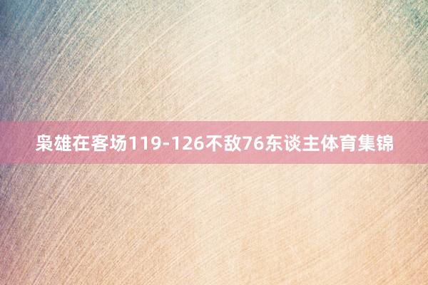 枭雄在客场119-126不敌76东谈主体育集锦