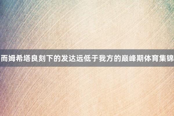 而姆希塔良刻下的发达远低于我方的巅峰期体育集锦
