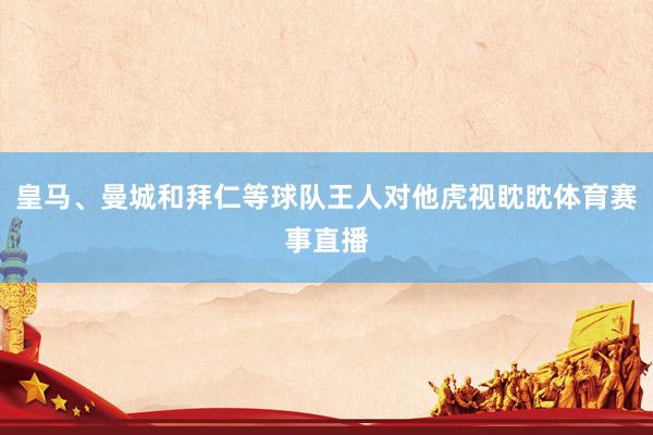 皇马、曼城和拜仁等球队王人对他虎视眈眈体育赛事直播