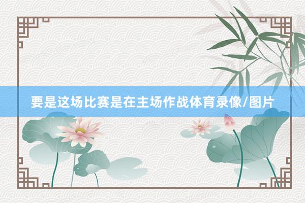 要是这场比赛是在主场作战体育录像/图片