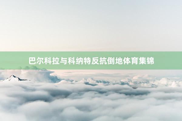 巴尔科拉与科纳特反抗倒地体育集锦
