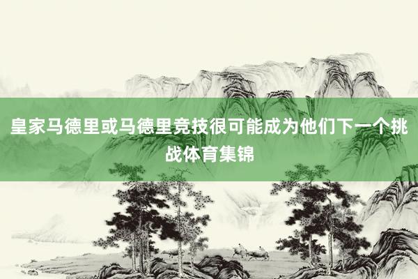 皇家马德里或马德里竞技很可能成为他们下一个挑战体育集锦